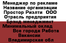 Менеджер по рекламе › Название организации ­ Простор-Риэлти, ООО › Отрасль предприятия ­ Брэнд-менеджмент › Минимальный оклад ­ 70 000 - Все города Работа » Вакансии   . Владимирская обл.,Вязниковский р-н